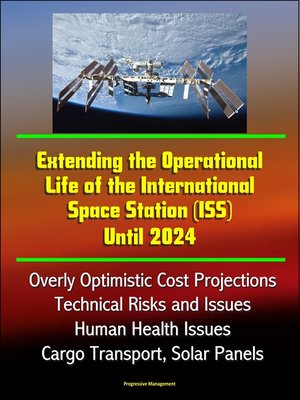 cover image of Extending the Operational Life of the International Space Station (ISS) Until 2024--Overly Optimistic Cost Projections, Technical Risks and Issues, Human Health Issues, Cargo Transport, Solar Panels